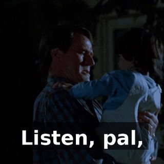 Listen, pal,