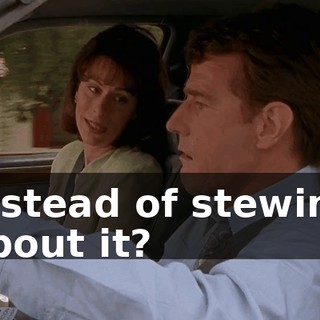 instead of stewing about it?