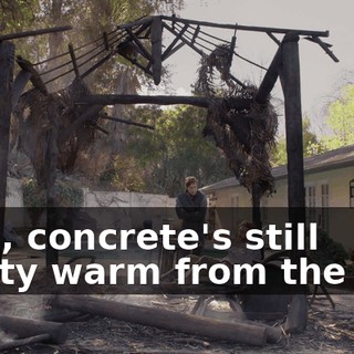Well, concrete's still pretty warm from the fire.