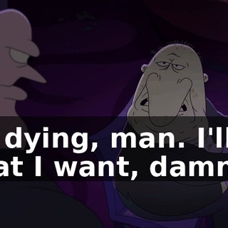 I'm dying, man. I'll do what I want, damn it!