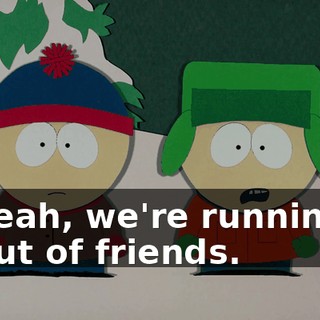 Yeah, we're running out of friends.
