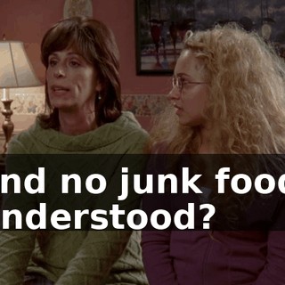 And no junk food. Understood?