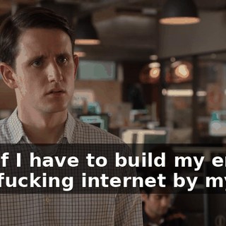 And if I have to build my entire new fucking internet by myself,