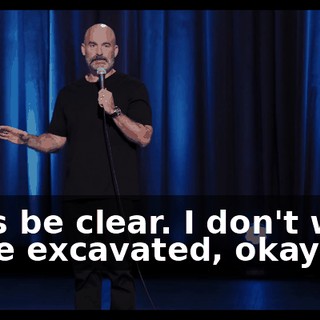 Let's be clear. I don't want to be excavated, okay?