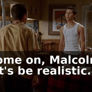 Come on, Malcolm, let's be realistic.