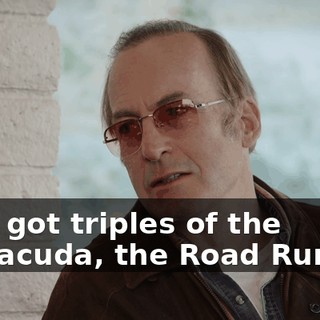 He's got triples of the Barracuda, the Road Runner.