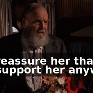 I'd reassure her that I'd support her anyway,