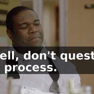 - Well, don't question the process.