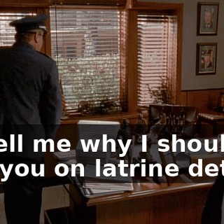 to tell me why I shouldn't put you on latrine detail