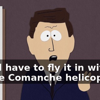 We'll have to fly it in with three Comanche helicopters