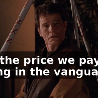 It's the price we pay for being in the vanguard.