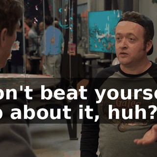 Don't beat yourself up about it, huh?