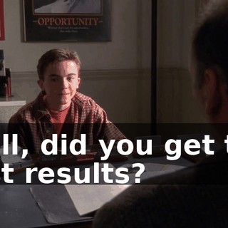 Well, did you get the test results?