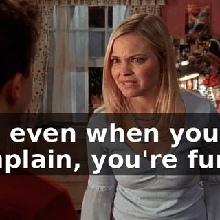 And even when you complain, you're funny,