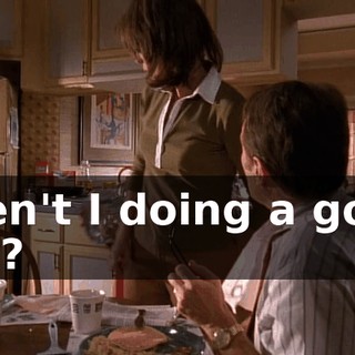 Aren't I doing a good job?