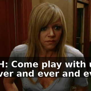 BOTH: Come play with us forever and ever and ever...