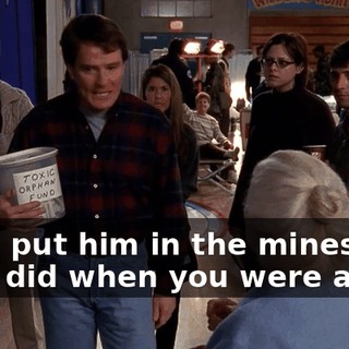 Let's put him in the mines like they did when you were a girl.