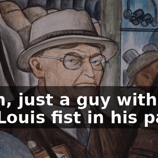 Yeah, just a guy with a Joe Louis fist in his pants