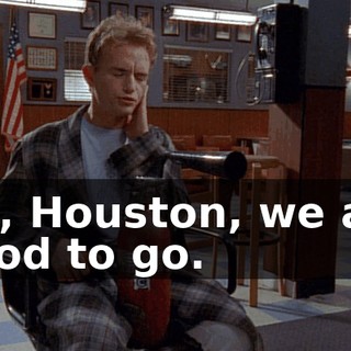 Uh, Houston, we are good to go.