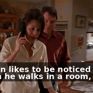 A man likes to be noticed when he walks in a room, Lois!