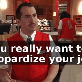 You really want to jeopardize your job