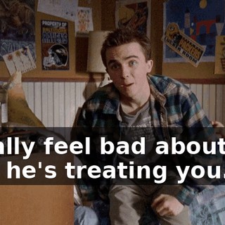 I really feel bad about the way he's treating you.