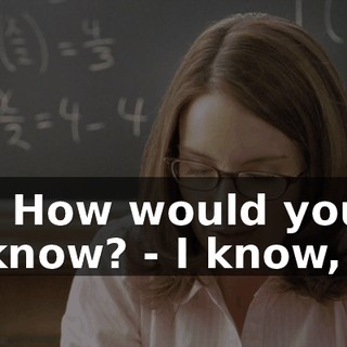 - How would you know? - I know,