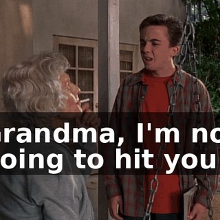 Grandma, I'm not going to hit you.
