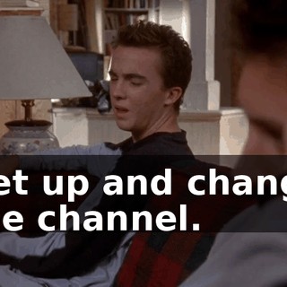 Get up and change the channel.