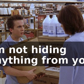 I'm not hiding anything from you.