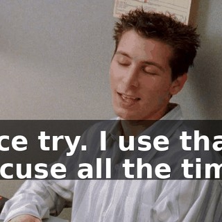 Nice try. I use that excuse all the time.
