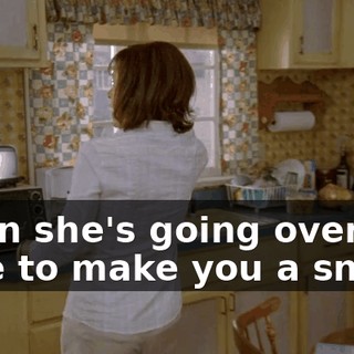 when she's going over here to make you a snack.