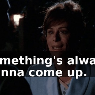 something's always gonna come up.