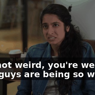I'm not weird, you're weird. You guys are being so weird.