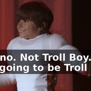 No, no. Not Troll Boy. It's not going to be Troll Boy.