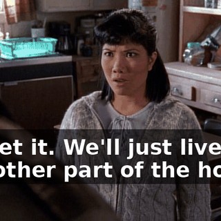 Forget it. We'll just live in the other part of the house.