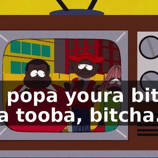 I'lla popa youra bitcha assa tooba, bitcha.