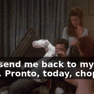 Just send me back to my own time. Pronto, today, chop--