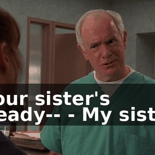 - Your sister's already-- - My sister?
