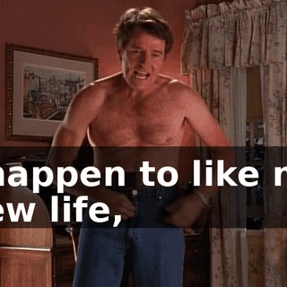 I happen to like my new life,
