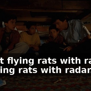 - Just flying rats with radar. - Flying rats with radar.
