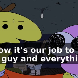 I know it's our job to help this guy and everything,