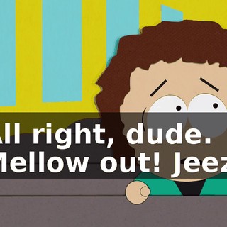 All right, dude. Mellow out! Jeez.