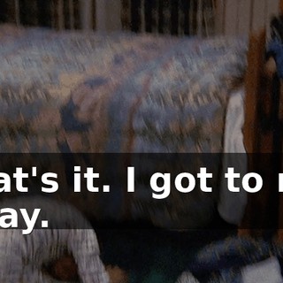 That's it. I got to run away.