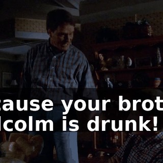 because your brother Malcolm is drunk!