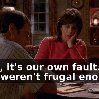 Well, it's our own fault. We just weren't frugal enough.