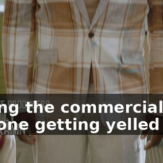 during the commercial, I'm the one getting yelled at,