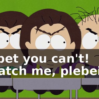 I'll bet you can't! - Watch me, plebeian!