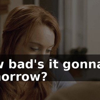 How bad's it gonna be tomorrow?