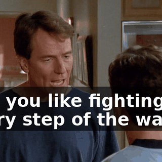 And you like fighting me every step of the way.